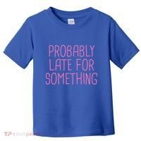 Probably Late For Something Funny Meme Saying Quote Gift Meaningful Gift Toddler T-Shirt thumb 0
