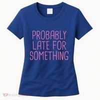 Probably Late For Something Funny Meme Saying Quote Gift Meaningful Gift Women's T-Shirt thumb 0