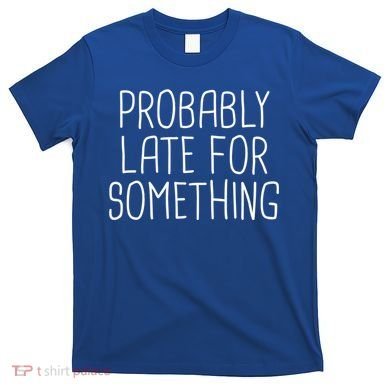 Probably Late For Something Funny Meme Saying Quote Gift Cute Gift T-Shirt
