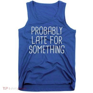 Probably Late For Something Funny Meme Saying Quote Gift Cute Gift Tank Top
