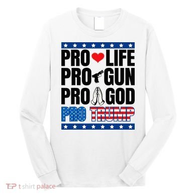 Pro Life Pro Gun Pro God Pro Trump Long Sleeve Shirt