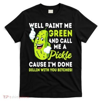 Paint Me Green And Call Me A Pickle Bitches Funny T-Shirt