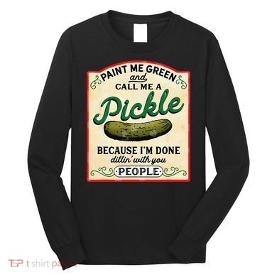 Paint Me Green And Call Me A Pickle Because I'm Done Dillin Long Sleeve Shirt