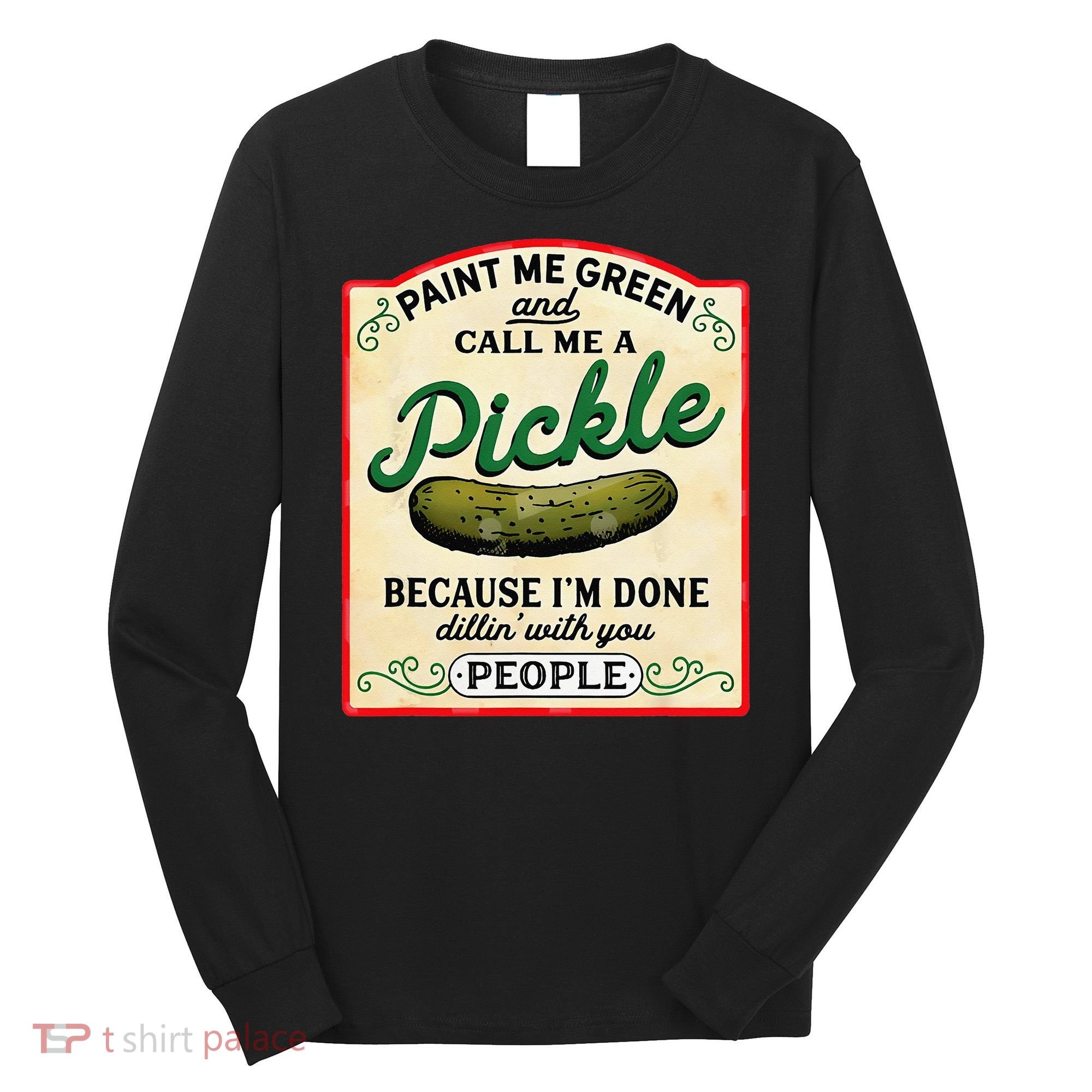 Paint Me Green And Call Me A Pickle Because I'm Done Dillin Long Sleeve Shirt