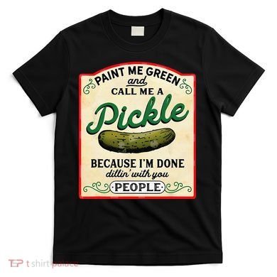 Paint Me Green And Call Me A Pickle Because I'm Done Dillin T-Shirt