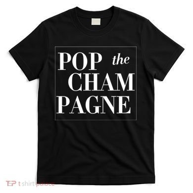 Pop The Champagne  T-Shirt