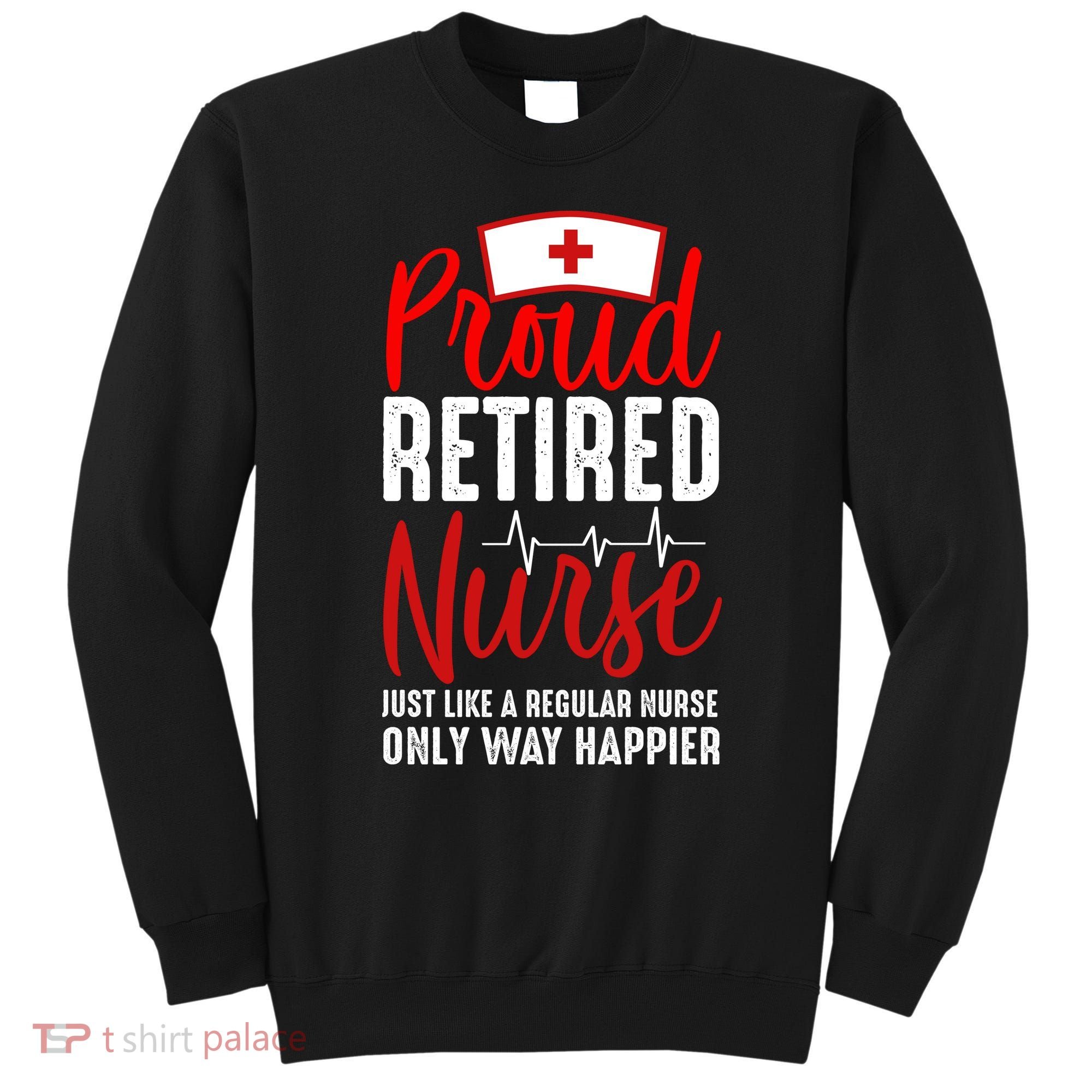 Proud Retired Nurse Just Like Regular Nurse Only Way Happier Sweatshirt