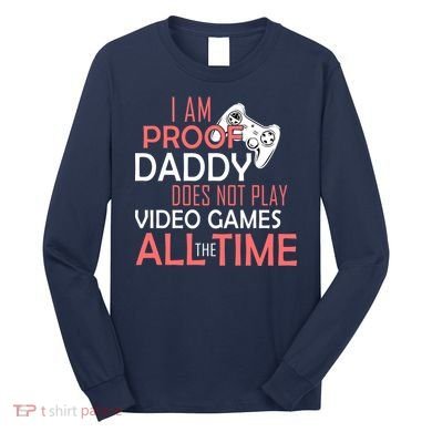 Proof That Daddy Doesn't Play Video Games All The Time Long Sleeve Shirt