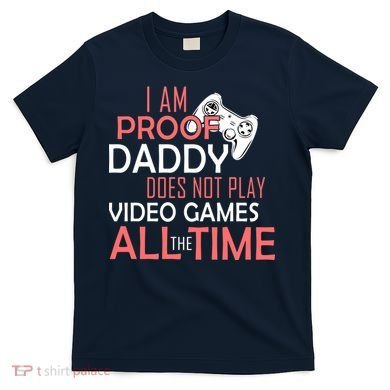 Proof That Daddy Doesn't Play Video Games All The Time T-Shirt