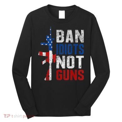 Pro Second Amendment Gun Rights Ban Idiots Not Guns Long Sleeve Shirt