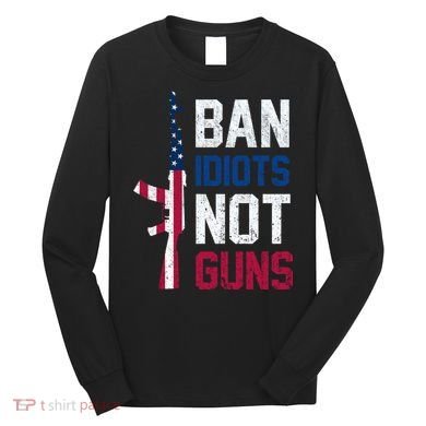 Pro Second Amendment Gun Rights Ban Idiots Not Guns Long Sleeve Shirt