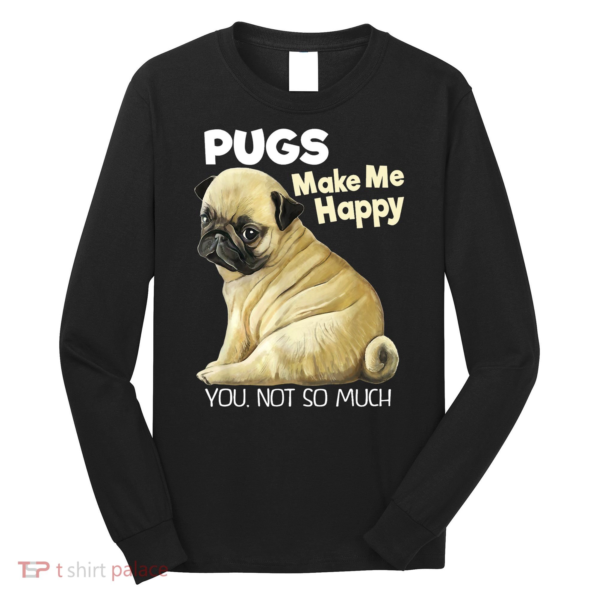 Pug Shirt Funny Tshirt Pugs Make Me Happy You Not So Much Long Sleeve Shirt