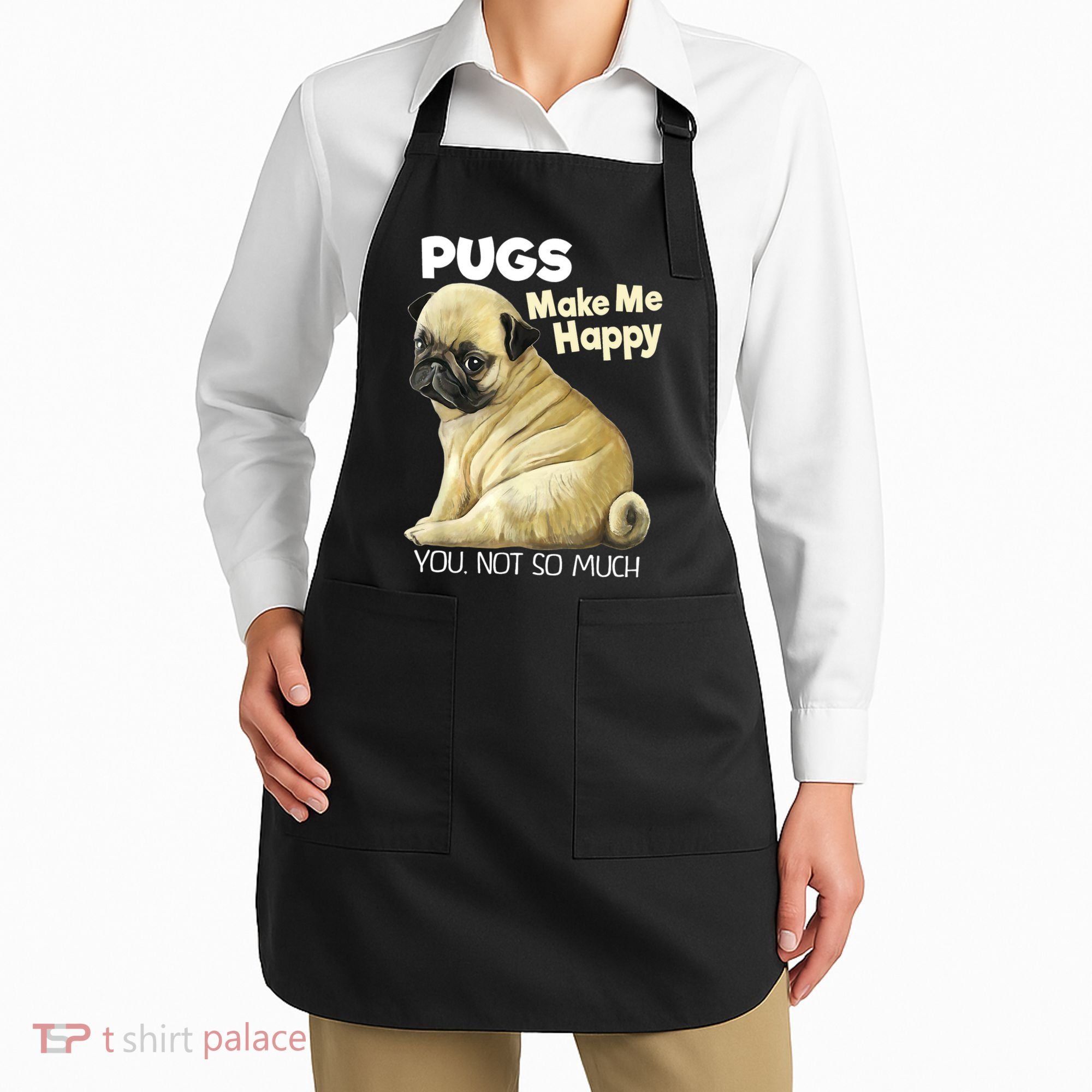 Pug Shirt Funny Tshirt Pugs Make Me Happy You Not So Much Apron