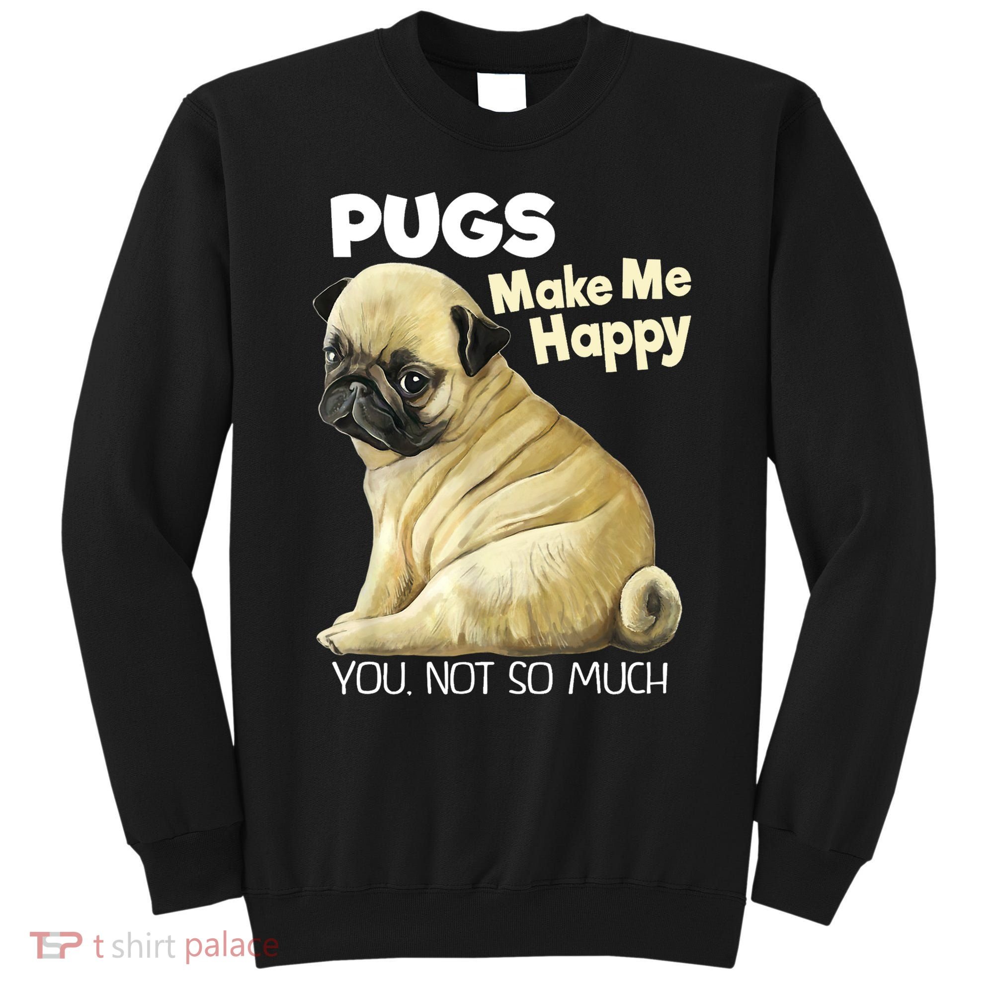 Pug Shirt Funny Tshirt Pugs Make Me Happy You Not So Much Sweatshirt