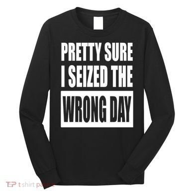 Pretty Sure I Seized The Wrong Day Funny Saying Long Sleeve Shirt