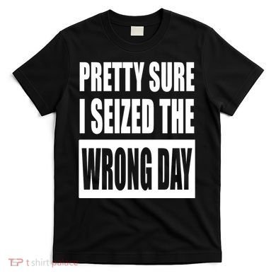 Pretty Sure I Seized The Wrong Day Funny Saying T-Shirt