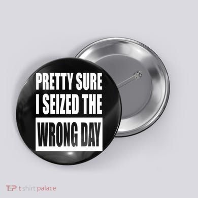 Pretty Sure I Seized The Wrong Day Funny Saying Button