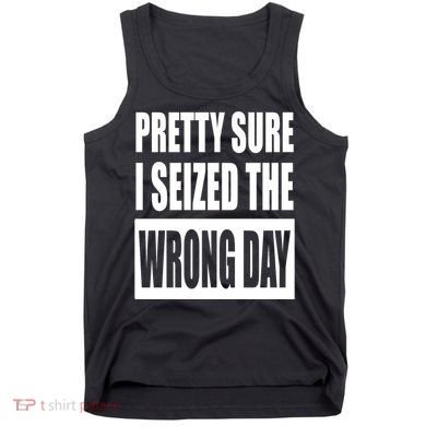 Pretty Sure I Seized The Wrong Day Funny Saying Tank Top