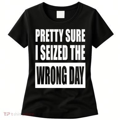 Pretty Sure I Seized The Wrong Day Funny Saying Women's T-Shirt