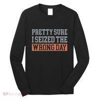 Pretty Sure I Seized The Wrong Day Funny Quote Long Sleeve Shirt thumb 0