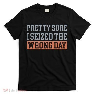 Pretty Sure I Seized The Wrong Day Funny Quote T-Shirt