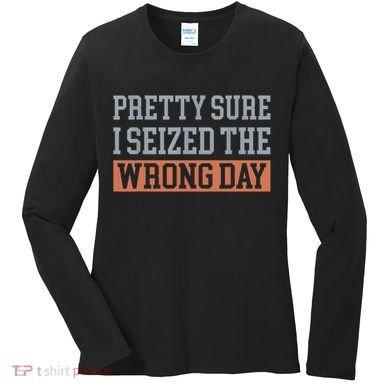 Pretty Sure I Seized The Wrong Day Funny Quote Women's Long Sleeve Shirt