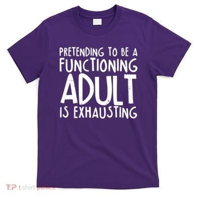 Pretending To A Functioning Adult Is Exhausting T-Shirt