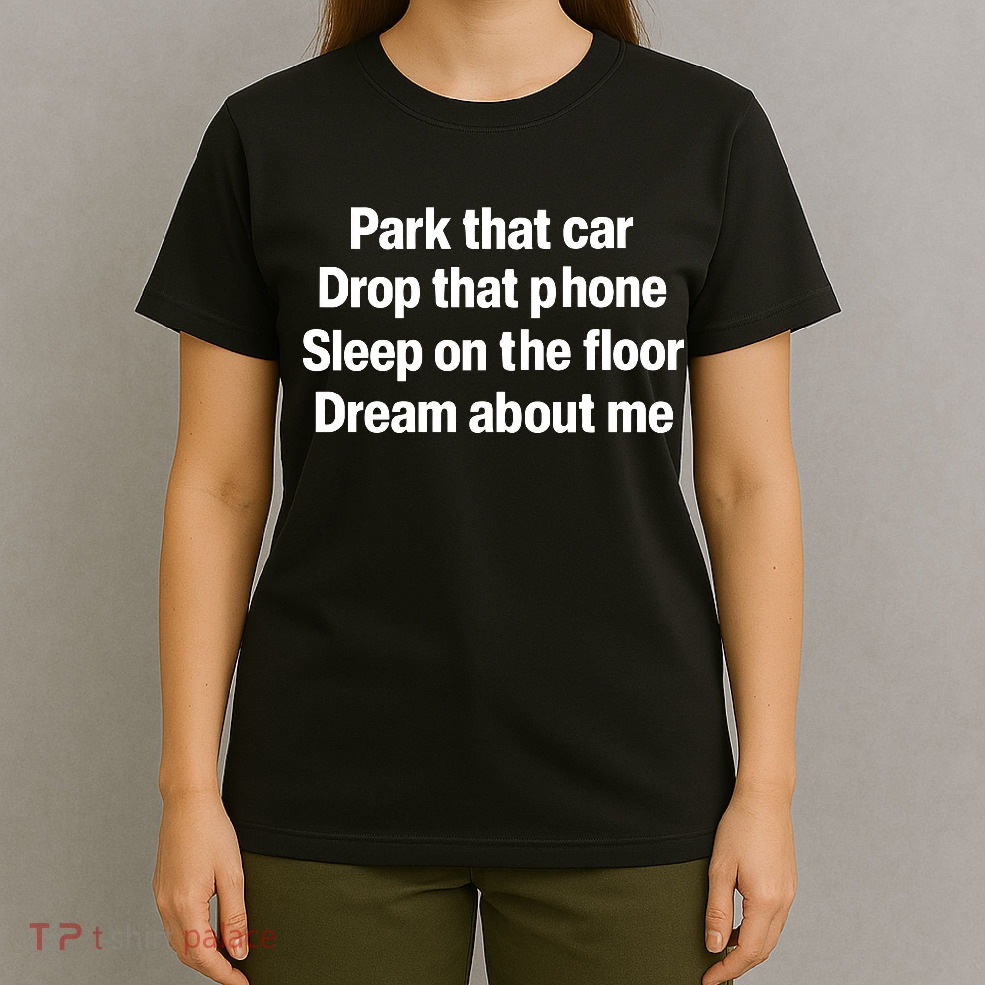 Park That Car Drop That Phone Sleep On The Floor Dream About Me T-Shirt
