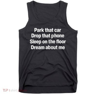 Park That Car Drop That Phone Sleep On The Floor Dream About Me Tank Top