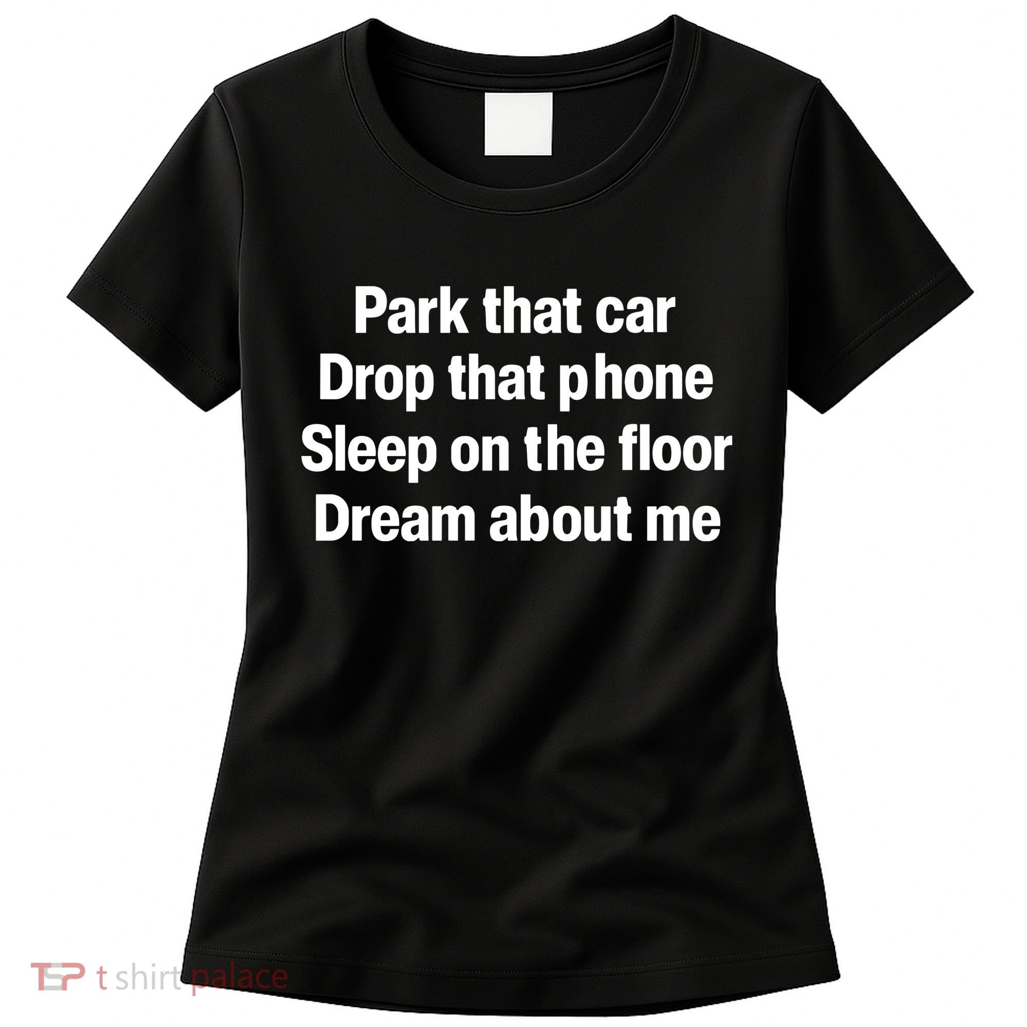 Park That Car Drop That Phone Sleep On The Floor Dream About Me Women's T-Shirt