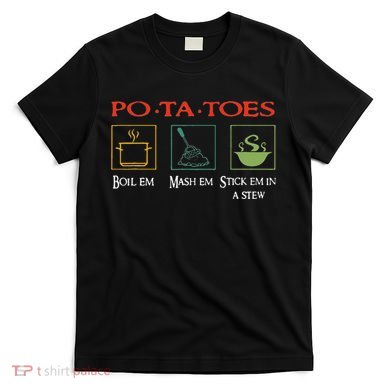 Po Ta Toes Taters Boil Em Em Stick Em In A Stew T-Shirt
