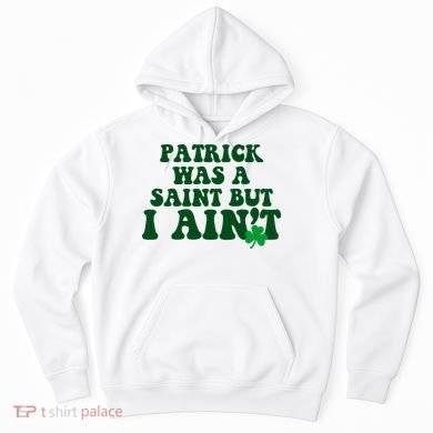 Patrick Was A Saint But I Aint Funny St Patricks Day Hoodie