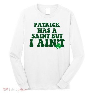 Patrick Was A Saint But I Aint Funny St Patricks Day Long Sleeve Shirt