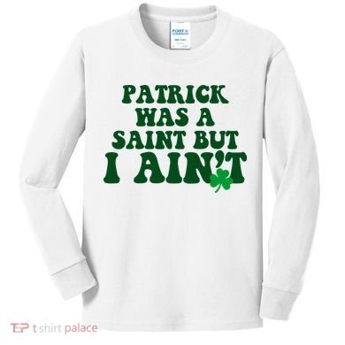 Patrick Was A Saint But I Aint Funny St Patricks Day Kids Long Sleeve Shirt