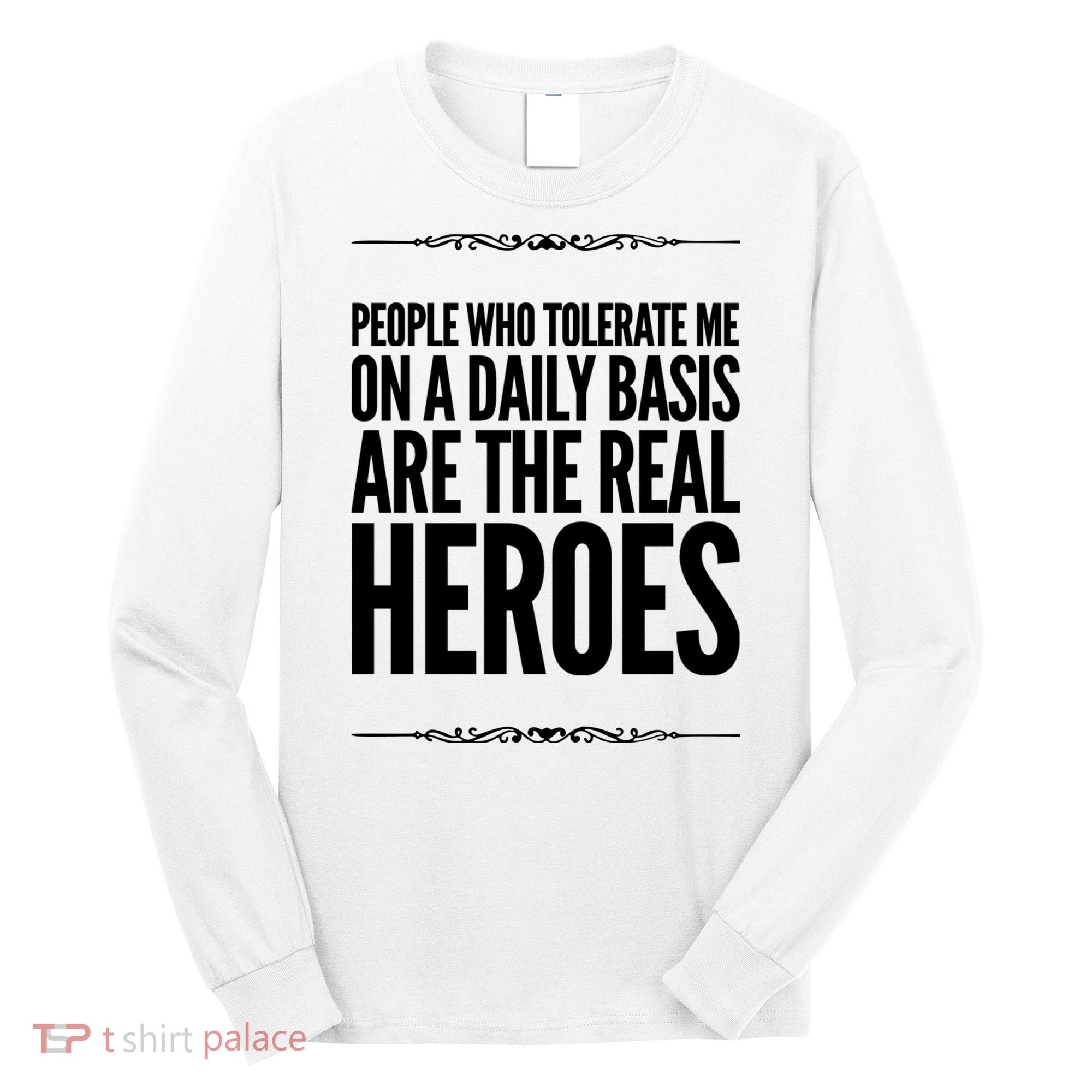 People Who Tolerate Me On A Daily Basis Are The Real Heroes Funny Long Sleeve Shirt