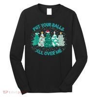 Put Your Balls All Over Me Christmas Dirty Humor Christmas Long Sleeve Shirt thumb 0