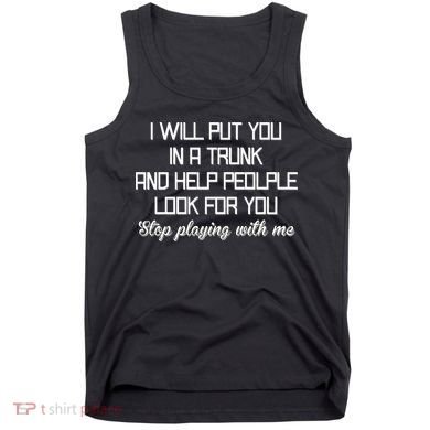 Put You In A Trunk And Help People Look For You Stop Playing Tank Top