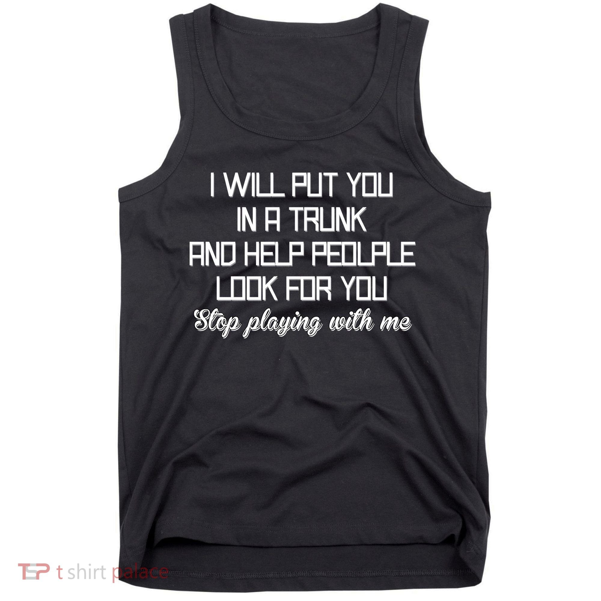Put You In A Trunk And Help People Look For You Stop Playing Tank Top