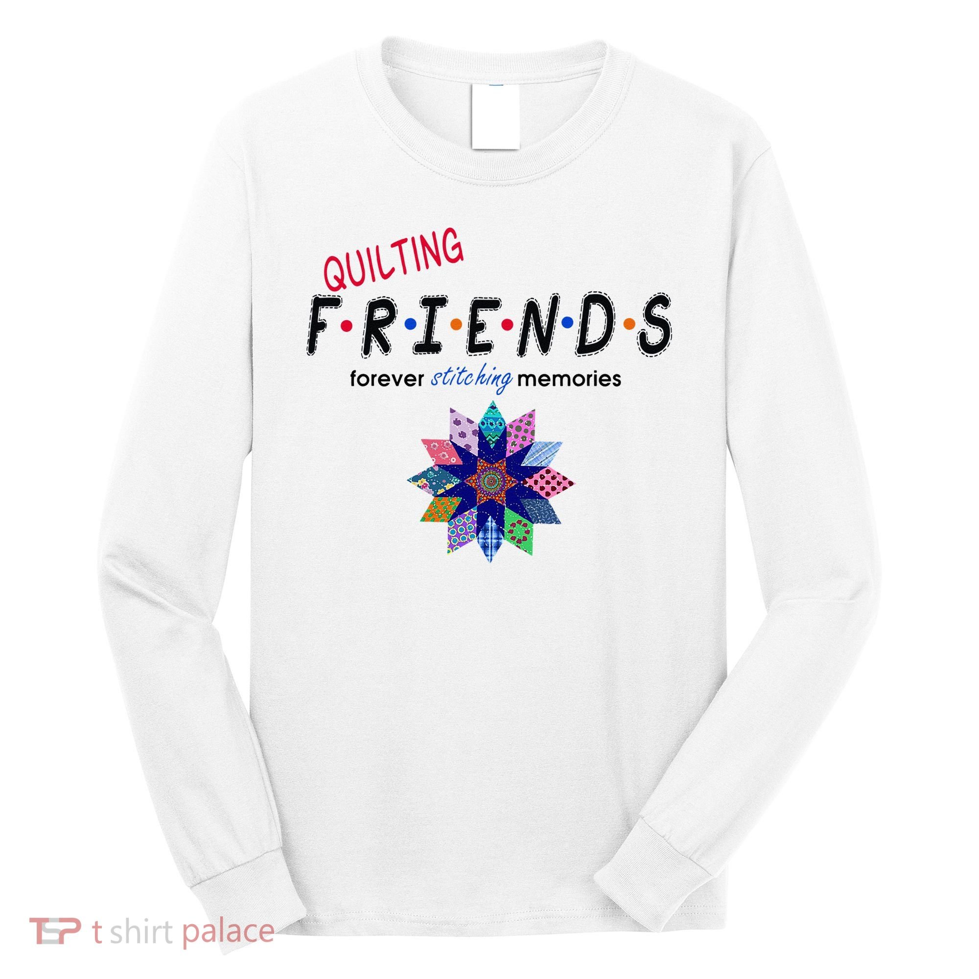 Quilting Friends Forever Stitching Memories Funny Quilting Long Sleeve Shirt