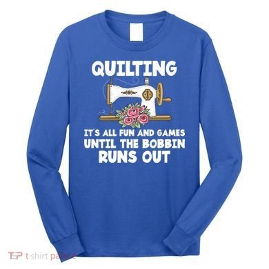 Quilting Its All Fun And Games Until The Bobbin Runs Out Gift Long Sleeve Shirt