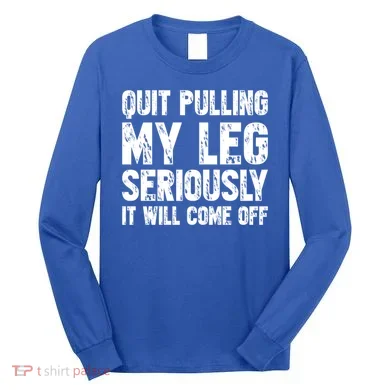 Quit Pulling My Leg Seriously It Will Come Off Cool Gift Long Sleeve Shirt