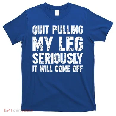 Quit Pulling My Leg Seriously It Will Come Off Cool Gift T-Shirt