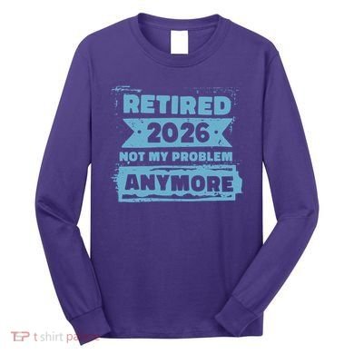 Retired 2026 Not My Problem Anymore Long Sleeve Shirt