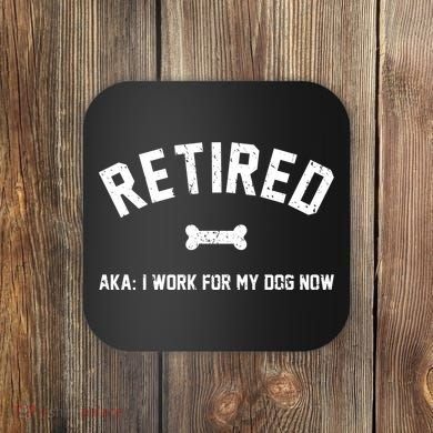 Retired Aka I Work For My Dog Now Coaster