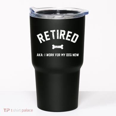 Retired Aka I Work For My Dog Now Tumbler