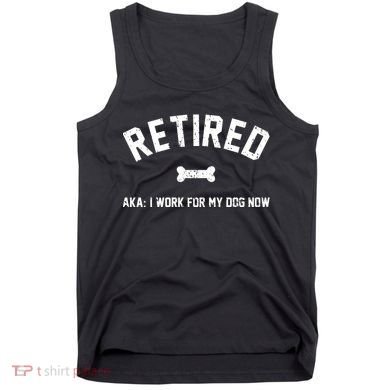 Retired Aka I Work For My Dog Now Tank Top