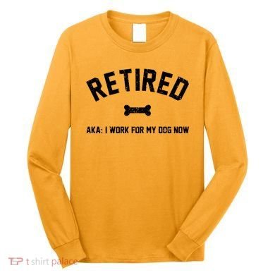 Retired Aka I Work For My Dog Now Long Sleeve Shirt