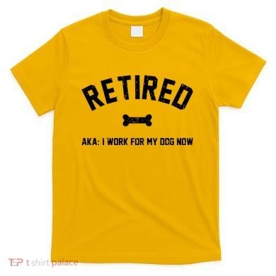 Retired Aka I Work For My Dog Now T-Shirt