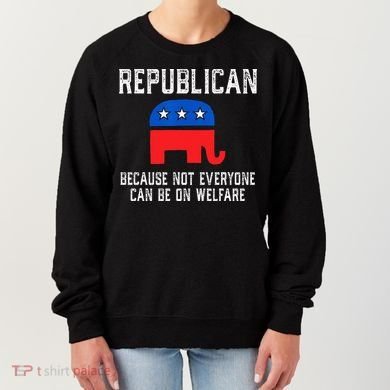 Republican Because Not Everyone Can Be On Welfare Women's Sweatshirt