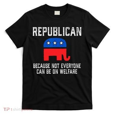 Republican Because Not Everyone Can Be On Welfare T-Shirt